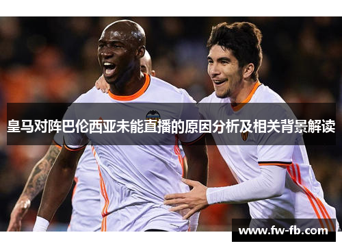 皇马对阵巴伦西亚未能直播的原因分析及相关背景解读 皇马对阵巴伦西亚未能直播的原因分析及相关背景解读