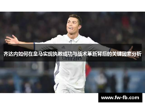 齐达内如何在皇马实现执教成功与战术革新背后的关键因素分析