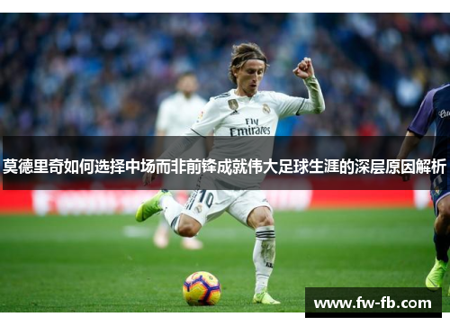 莫德里奇如何选择中场而非前锋成就伟大足球生涯的深层原因解析