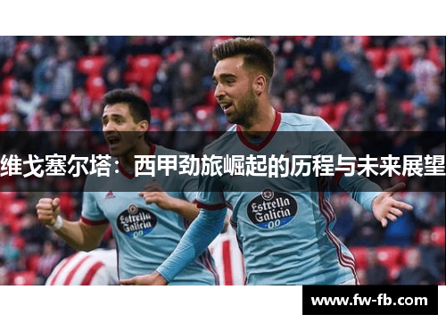 维戈塞尔塔：西甲劲旅崛起的历程与未来展望