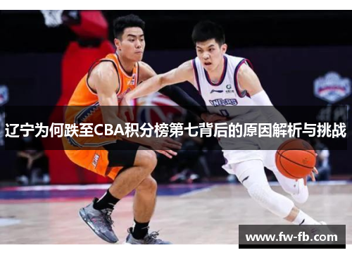 辽宁为何跌至CBA积分榜第七背后的原因解析与挑战