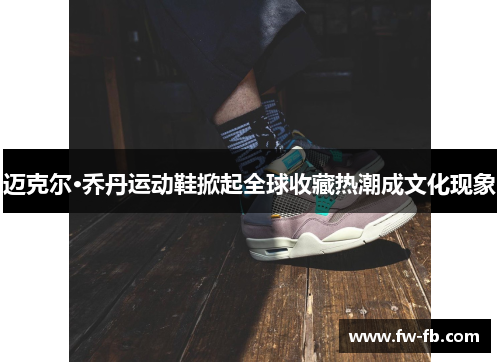 迈克尔·乔丹运动鞋掀起全球收藏热潮成文化现象