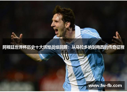 阿根廷世界杯历史十大辉煌战绩回顾：从马拉多纳到梅西的传奇征程