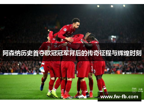 阿森纳历史首夺欧冠冠军背后的传奇征程与辉煌时刻