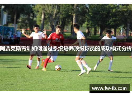 阿贾克斯青训如何通过系统培养顶级球员的成功模式分析