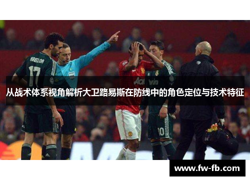 从战术体系视角解析大卫路易斯在防线中的角色定位与技术特征 从战术体系视角解析大卫路易斯在防线中的角色定位与技术特征