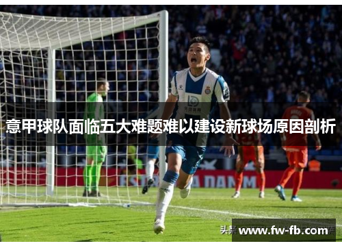 意甲球队面临五大难题难以建设新球场原因剖析 意甲球队面临五大难题难以建设新球场原因剖析