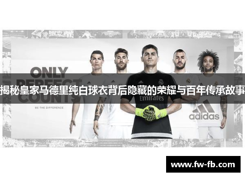揭秘皇家马德里纯白球衣背后隐藏的荣耀与百年传承故事 揭秘皇家马德里纯白球衣背后隐藏的荣耀与百年传承故事