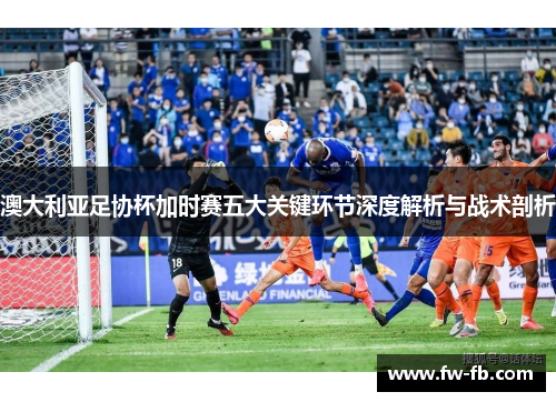 澳大利亚足协杯加时赛五大关键环节深度解析与战术剖析