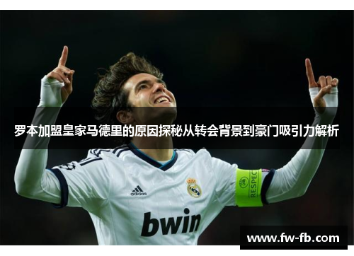 罗本加盟皇家马德里的原因探秘从转会背景到豪门吸引力解析