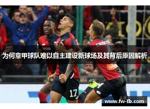 为何意甲球队难以自主建设新球场及其背后原因解析
