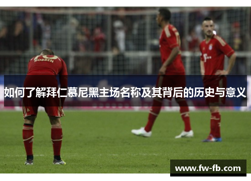 如何了解拜仁慕尼黑主场名称及其背后的历史与意义