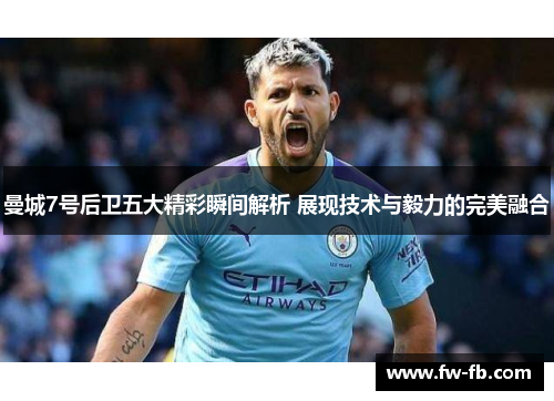 曼城7号后卫五大精彩瞬间解析 展现技术与毅力的完美融合 曼城7号后卫五大精彩瞬间解析 展现技术与毅力的完美融合
