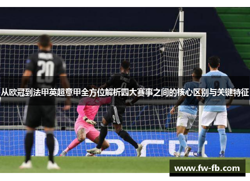 从欧冠到法甲英超意甲全方位解析四大赛事之间的核心区别与关键特征 从欧冠到法甲英超意甲全方位解析四大赛事之间的核心区别与关键特征