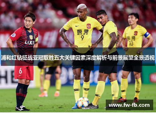 浦和红钻征战亚冠取胜五大关键因素深度解析与前景展望全景透视