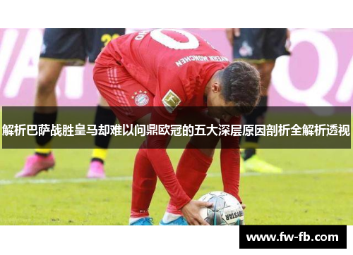 解析巴萨战胜皇马却难以问鼎欧冠的五大深层原因剖析全解析透视