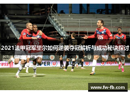 2021法甲冠军里尔如何逆袭夺冠解析与成功秘诀探讨