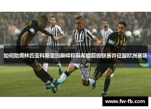 如何助奥林匹亚科斯重回巅峰称霸希腊超级联赛并征服欧洲赛场 如何助奥林匹亚科斯重回巅峰称霸希腊超级联赛并征服欧洲赛场
