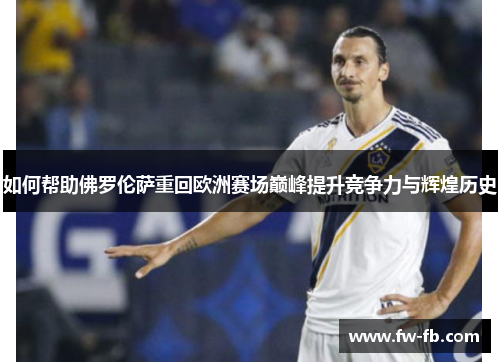 如何帮助佛罗伦萨重回欧洲赛场巅峰提升竞争力与辉煌历史 如何帮助佛罗伦萨重回欧洲赛场巅峰提升竞争力与辉煌历史