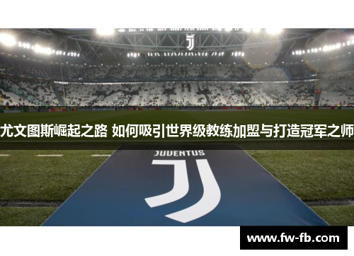 尤文图斯崛起之路 如何吸引世界级教练加盟与打造冠军之师 尤文图斯崛起之路 如何吸引世界级教练加盟与打造冠军之师