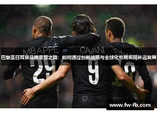 巴黎圣日耳曼品牌重塑之路:如何通过创新战略与全球化布局实现长远发展 巴黎圣日耳曼品牌重塑之路:如何通过创新战略与全球化布局实现长远发展