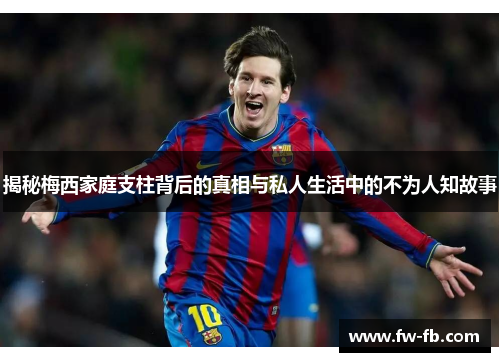 揭秘梅西家庭支柱背后的真相与私人生活中的不为人知故事 揭秘梅西家庭支柱背后的真相与私人生活中的不为人知故事