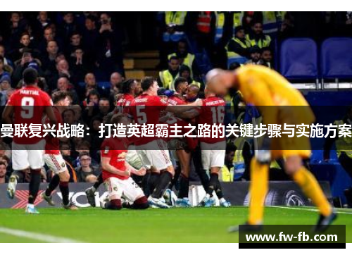 曼联复兴战略：打造英超霸主之路的关键步骤与实施方案