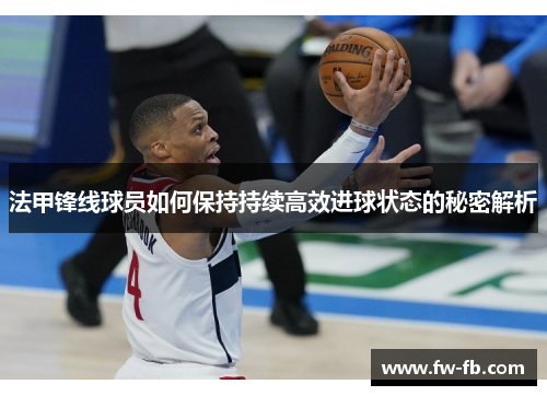 法甲锋线球员如何保持持续高效进球状态的秘密解析