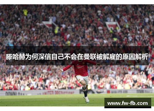 滕哈赫为何深信自己不会在曼联被解雇的原因解析