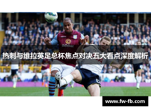 热刺与维拉英足总杯焦点对决五大看点深度解析