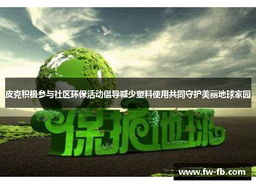 皮克积极参与社区环保活动倡导减少塑料使用共同守护美丽地球家园