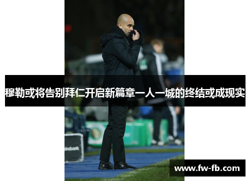 穆勒或将告别拜仁开启新篇章一人一城的终结或成现实