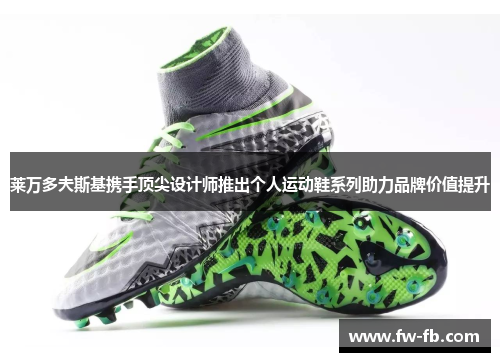 莱万多夫斯基携手顶尖设计师推出个人运动鞋系列助力品牌价值提升 莱万多夫斯基携手顶尖设计师推出个人运动鞋系列助力品牌价值提升