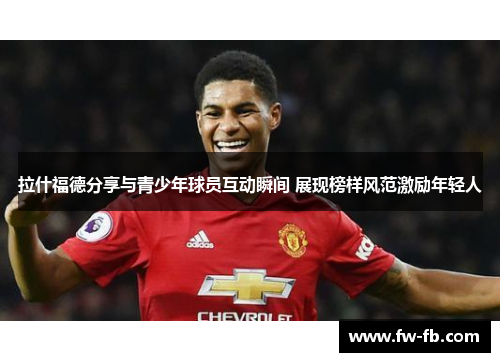 拉什福德分享与青少年球员互动瞬间 展现榜样风范激励年轻人