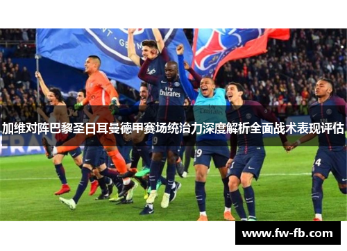 加维对阵巴黎圣日耳曼德甲赛场统治力深度解析全面战术表现评估