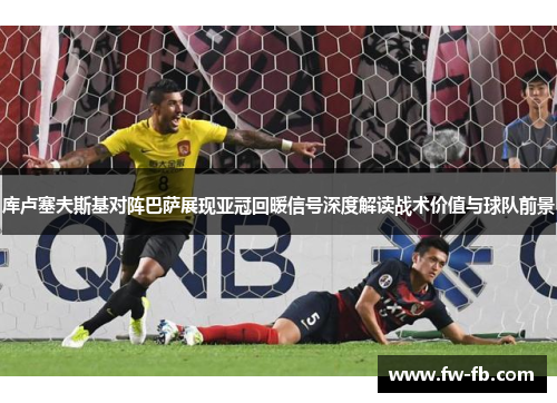 库卢塞夫斯基对阵巴萨展现亚冠回暖信号深度解读战术价值与球队前景