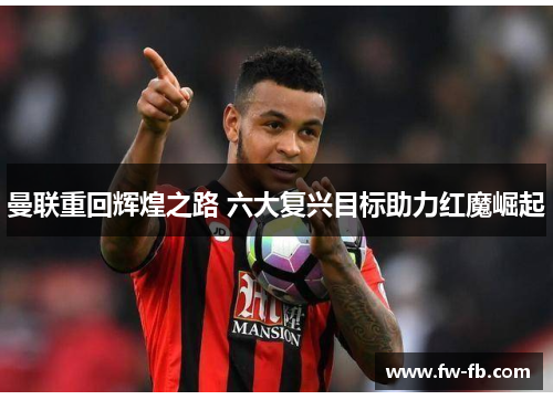 曼联重回辉煌之路 六大复兴目标助力红魔崛起 曼联重回辉煌之路 六大复兴目标助力红魔崛起