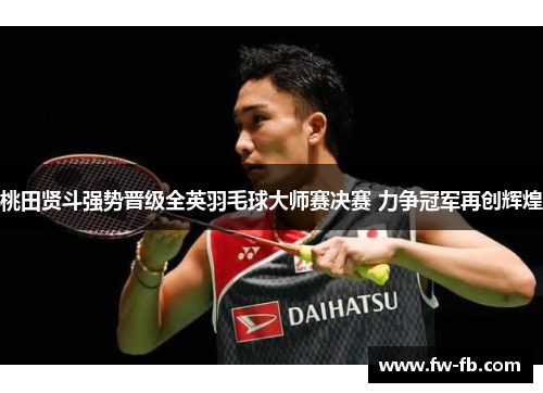 桃田贤斗强势晋级全英羽毛球大师赛决赛 力争冠军再创辉煌 桃田贤斗强势晋级全英羽毛球大师赛决赛 力争冠军再创辉煌