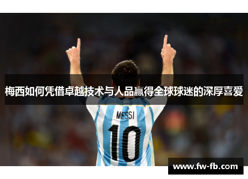 梅西如何凭借卓越技术与人品赢得全球球迷的深厚喜爱 梅西如何凭借卓越技术与人品赢得全球球迷的深厚喜爱