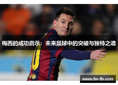 梅西的成功启示:未来足球中的突破与独特之道 梅西的成功启示:未来足球中的突破与独特之道