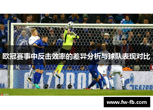 欧冠赛事中反击效率的差异分析与球队表现对比