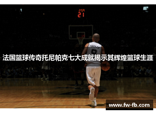 法国篮球传奇托尼帕克七大成就揭示其辉煌篮球生涯