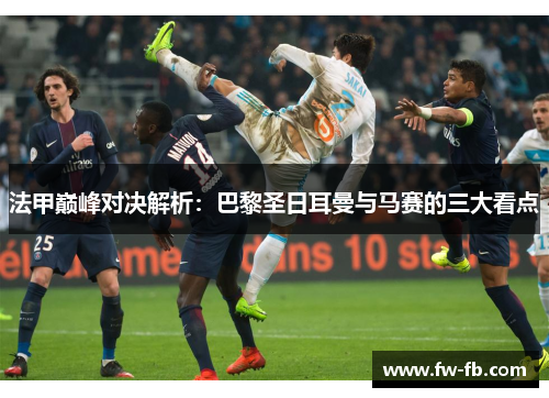 法甲巅峰对决解析：巴黎圣日耳曼与马赛的三大看点