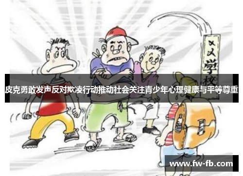 皮克勇敢发声反对欺凌行动推动社会关注青少年心理健康与平等尊重