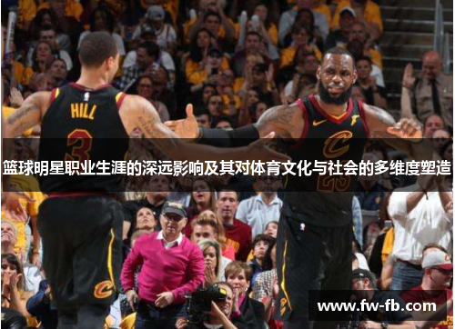 篮球明星职业生涯的深远影响及其对体育文化与社会的多维度塑造 篮球明星职业生涯的深远影响及其对体育文化与社会的多维度塑造