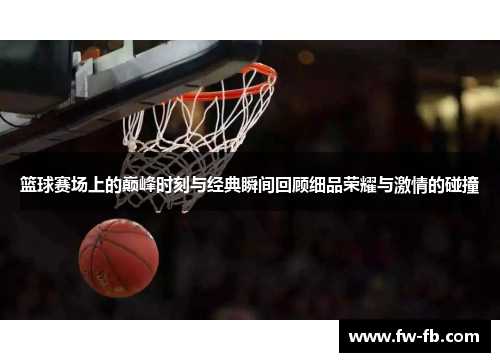 篮球赛场上的巅峰时刻与经典瞬间回顾细品荣耀与激情的碰撞 篮球赛场上的巅峰时刻与经典瞬间回顾细品荣耀与激情的碰撞