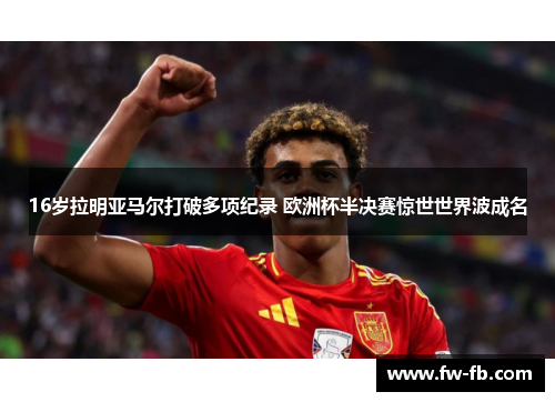 16岁拉明亚马尔打破多项纪录 欧洲杯半决赛惊世世界波成名