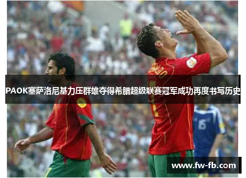 PAOK塞萨洛尼基力压群雄夺得希腊超级联赛冠军成功再度书写历史