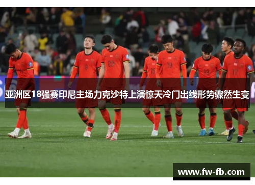亚洲区18强赛印尼主场力克沙特上演惊天冷门出线形势骤然生变