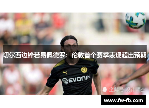 切尔西边锋若昂佩德罗:伦敦首个赛季表现超出预期 切尔西边锋若昂佩德罗:伦敦首个赛季表现超出预期